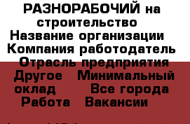 РАЗНОРАБОЧИЙ на строительство › Название организации ­ Компания-работодатель › Отрасль предприятия ­ Другое › Минимальный оклад ­ 1 - Все города Работа » Вакансии   